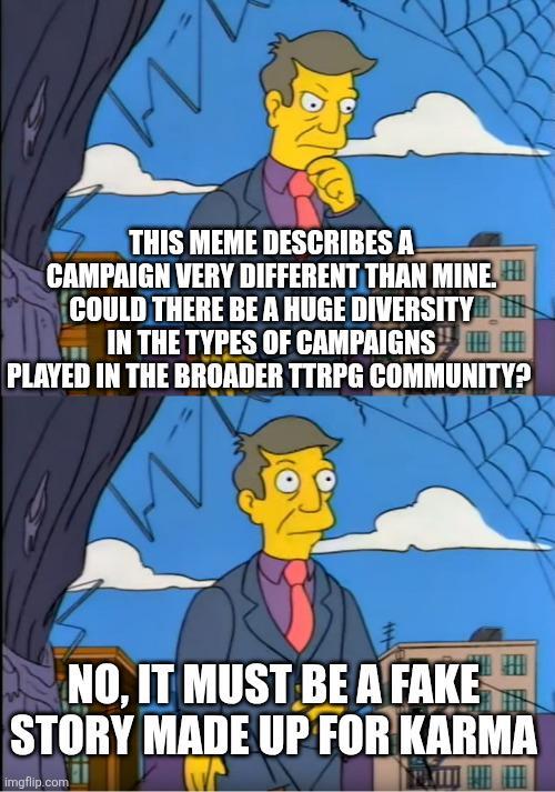 на THIS MEME DESCRIBES A CAMPAIGN VERY DIFFERENT THAN MINE. COULD THERE BE A HUGE DIVERSITY IN THE TYPES OF CAMPAIGNS PLAYED IN THE BROADER TTRPG COMMUNITY? NO, IT MUST BE A FAKE STORY MADE UP FOR KARMA imgflip.com