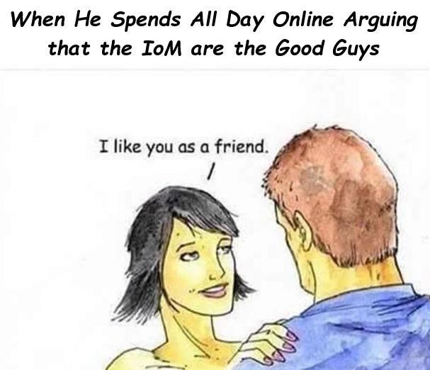 When He Spends All Day Online Arguing that the IoM are the Good Guys I like you as a friend.