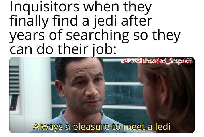 Inquisitors when they finally find a jedi after years of searching so they can do their job: w/Puzzleheaded Step468 Always a pleasure to meet a Jedi