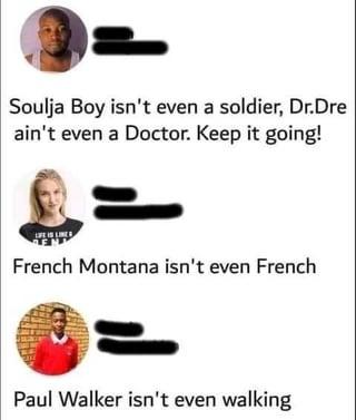 Soulja Boy isn't even a soldier, Dr.Dre ain't even a Doctor. Keep it going! French Montana isn't even French Paul Walker isn't even walking