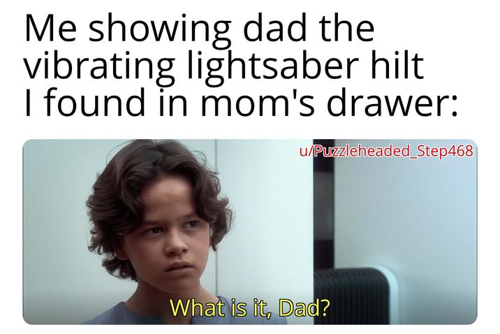 Me showing dad the vibrating lightsaber hilt I found in mom's drawer: u/Puzzleheaded_Step468 What is it, Dad?