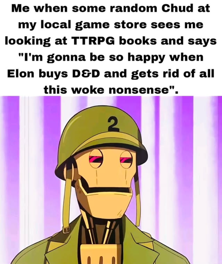 Me when some random Chud at my local game store sees me looking at TTRPG books and says "I'm gonna be so happy when Elon buys D&D and gets rid of all this woke nonsense". 2