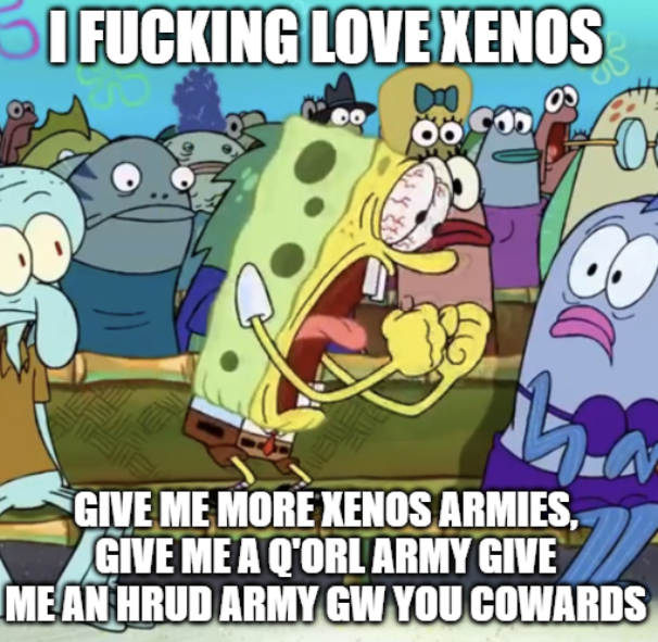I F------ LOVE XENOS 8 O GIVE ME MORE XENOS ARMIES, GIVE ME A Q'ORL ARMY GIVE ME AN HRUD ARMY GW YOU COWARDS
