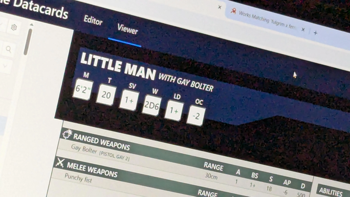 tacards Editor Viewer X Works Matching fulgrim x fem X + LITTLE MAN WITH GAY BOLTER M T SV W LD OC 6'2" 20 1+ 2D6 1+ -2 RANGED WEAPONS Gay Bolter (PISTOL GAY 2) XMELEE WEAPONS Punchy fist RANGE A BS S AP D ABILITIES 30cm 1 1+ 18 -6 500 RANGE