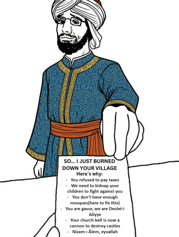 - SO... I JUST BURNED DOWN YOUR VILLAGE Here's why: You refused to pay taxes - We need to kidnap your - children to fight against you You don't have enough mosques(here to fix this) You are gavur, we are Devlet-i - Aliyye Your church bell is now a cannon to destroy castles Nizam-ı Âlem, eyvallah