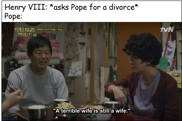 Henry VIII: *asks Pope for a divorce* Pope: Can't help --Ing 1988 G "A terrible wife is still a wife." tvN