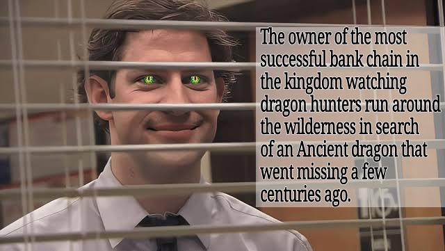 The owner of the most successful bank chain in the kingdom watching dragon hunters run around the wilderness in search of an Ancient dragon that went missing a few centuries ago.