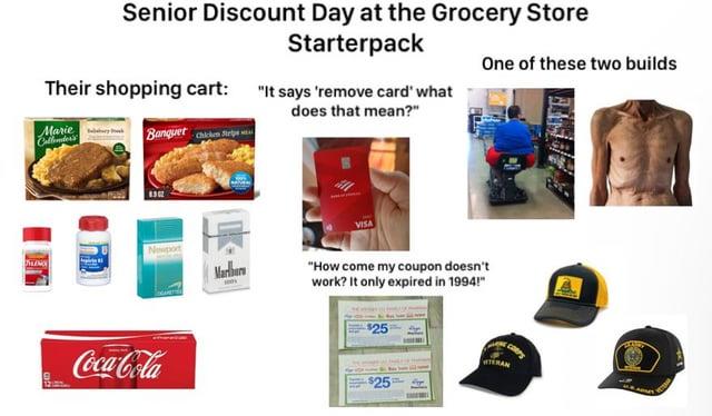 Senior Discount Day at the Grocery Store Starterpack Their shopping cart: "It says 'remove card' what does that mean?" One of these two builds Marie Banquet h 8302 VISA Noport Marlbor "How come my coupon doesn't work? It only expired in 1994!" Coca-Cola $25