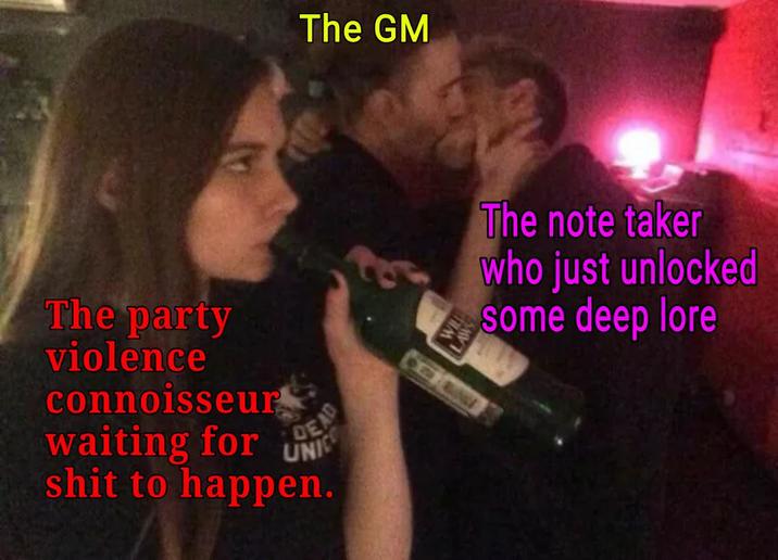 The GM The party violence connoisseur waiting for UNIC DEAD s--- to happen. WILL The note taker who just unlocked some deep lore