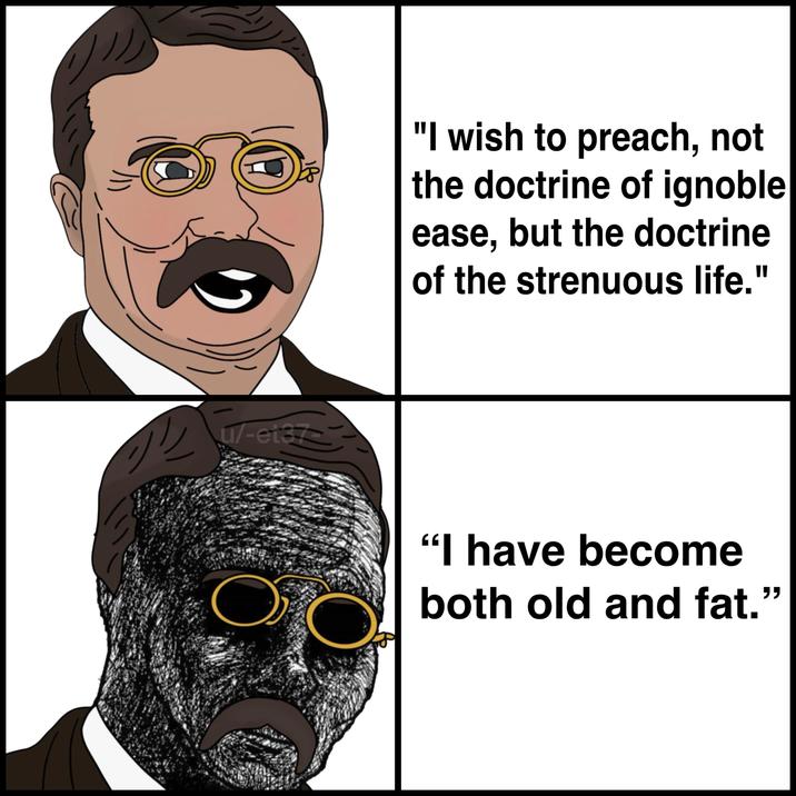 اراده u/-et37 "I wish to preach, not the doctrine of ignoble ease, but the doctrine of the strenuous life." "I have become both old and fat."