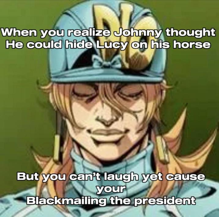When you realize Johnny thought He could hide Lucy on his horse But you can't laugh yet cause your Blackmailing the president