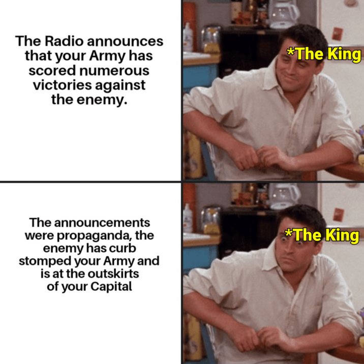 The Radio announces that your Army has scored numerous victories against the enemy. *The King The announcements were propaganda, the enemy has curb stomped your Army and is at the outskirts of your Capital *The King