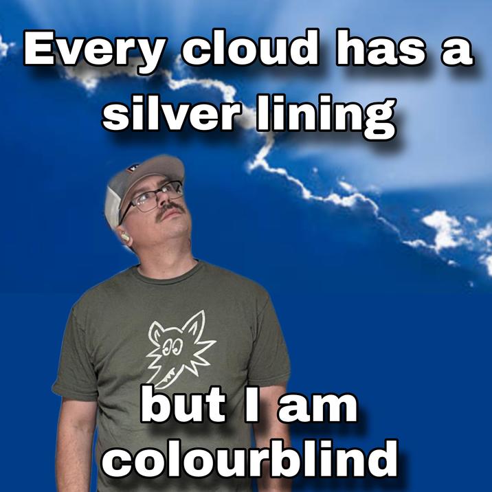 Every cloud has a silver lining JO but I am colourblind