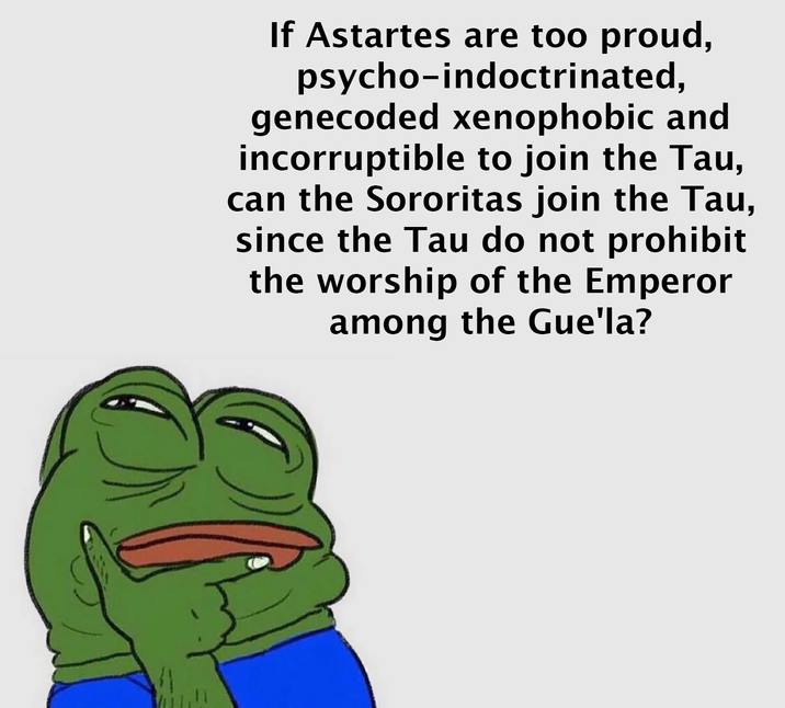 If Astartes are too proud, psycho-indoctrinated, genecoded xenophobic and incorruptible to join the Tau, can the Sororitas join the Tau, since the Tau do not prohibit the worship of the Emperor among the Gue'la?