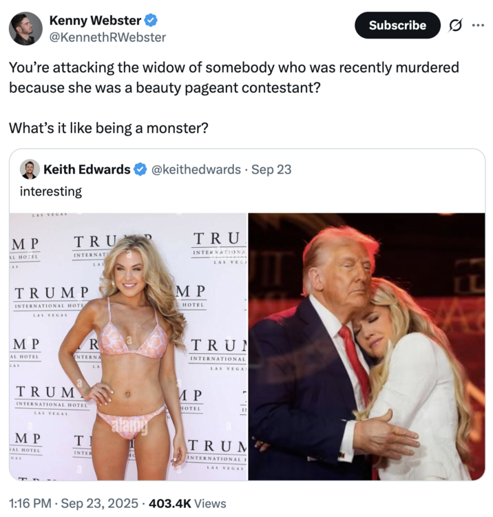 You’re attacking the widow of somebody who was recently murdered because she was a beauty pageant contestant? A "tweet":https://knowyourmeme.com/memes/sites/twitter-x about "Donald Trump":https://knowyourmeme.com/memes/people/donald-trump and Erika Kirk possibly being romantically involved following the "death of her husband Charlie Kirk":https://knowyourmeme.com/memes/events/charlie-kirk-shooting-at-utah-valley-university.