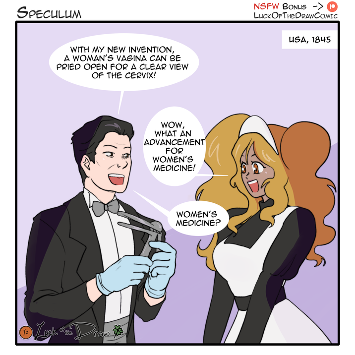 SPECULUM T¢ WITH MY NEW INVENTION, A WOMAN'S VAGINA CAN BE PRIED OPEN FOR A CLEAR VIEW OF THE C-----! Luck of the Draw & WOW, WHAT AN ADVANCEMENT FOR WOMEN'S MEDICINE! WOMEN'S MEDICINE? NSFW BONUS -> 1• LUCKOFTHEDRAWCOMIC USA, 1845