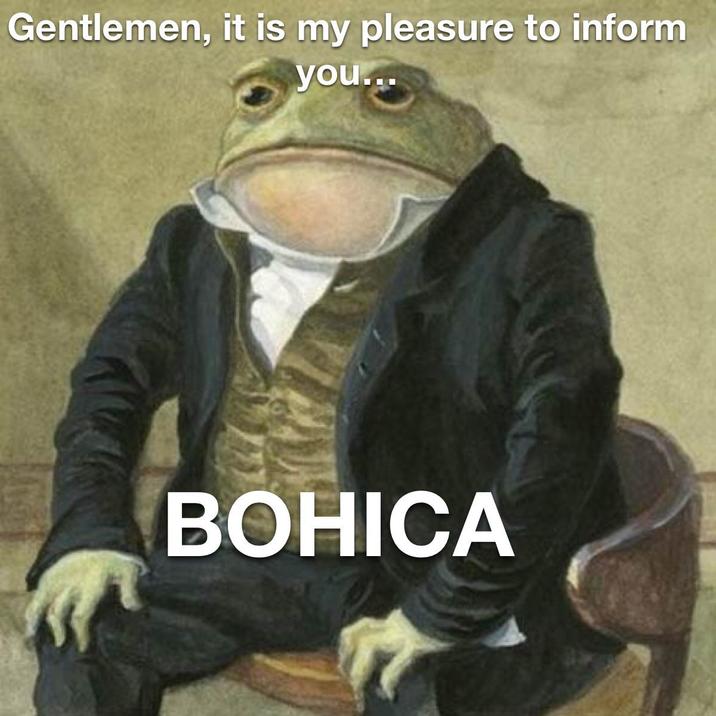 Gentlemen, it is my pleasure to inform you... BOHICA