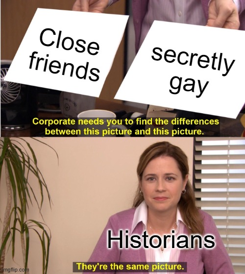Close friends secretly gay mgflip.com Corporate needs you to find the differences between this picture and this picture. Historians They're the same picture.