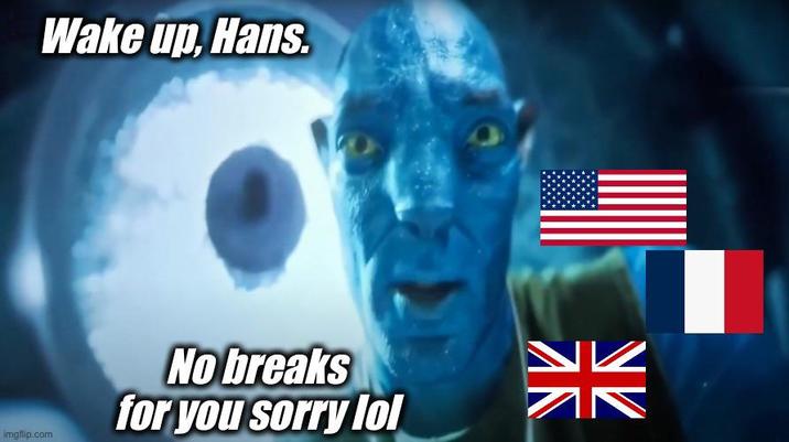 Wake up, Hans. imgflip.com No breaks for you sorry lol