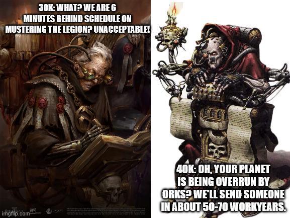 30K: WHAT? WE ARE 6 MINUTES BEHIND SCHEDULE ON MUSTERING THE LEGION? UNACCEPTABLE! imgflip.com MALCHE 40K: OH, YOUR PLANET IS BEING OVERRUN BY ORKS? WE'LL SEND SOMEONE IN ABOUT 50-70 WORKYEARS.
