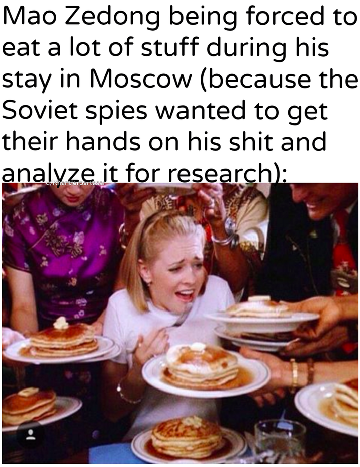 Mao Zedong being forced to eat a lot of stuff during his stay in Moscow (because the Soviet spies wanted to get their hands on his s--- and analyze it for research): u/Khantlerpartesar 이