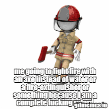 me going to fight fire with an axe instead of water or afire-extinguisher or something because I am a complete f------ ffimemes.io