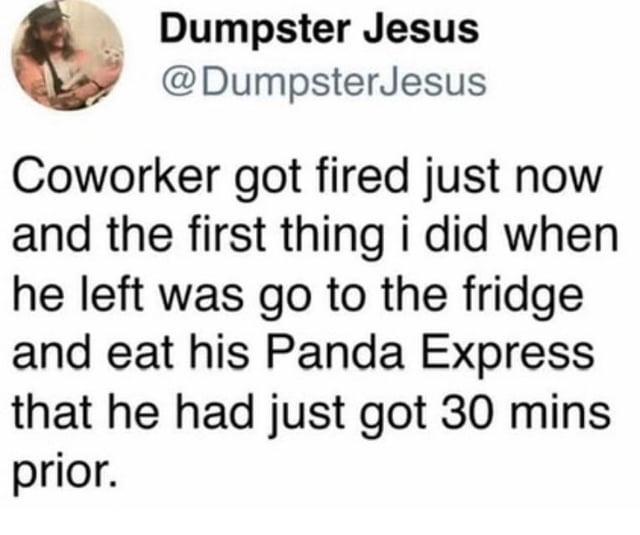 Dumpster Jesus @DumpsterJesus Coworker got fired just now and the first thing i did when he left was go to the fridge and eat his Panda Express that he had just got 30 mins prior.