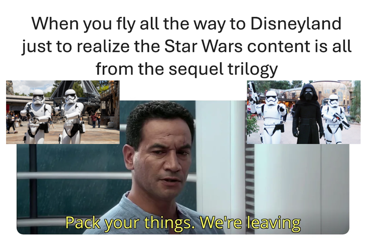 When you fly all the way to Disneyland just to realize the Star Wars content is all from the sequel trilogy Pack your things. We're leaving