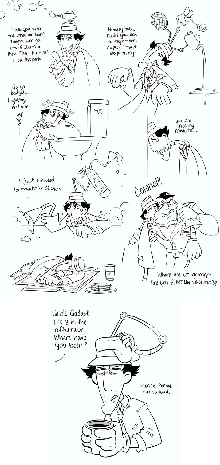 Have you seen the smoothie bar? They've even got bits of JELL-O in these Tiny little cups! I love this party. H-heeey baby, how'd you like to inspect her- inspec- inspept- inception my- Go go badget... hrghbhgl brrlghm (57 P I just wanted to make it slown Colonel!! Uncle Gadget! It's 3 in the afternoon. Where have you been? *sniff* I miss my mustache... Where are we goingg?? Are you FLIRTING with me??? Please, Penny, not so loud.