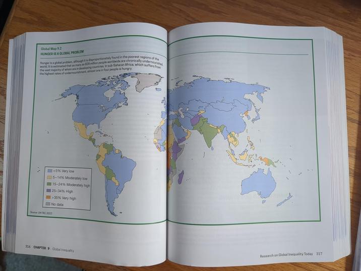 Global Map 9.2 HUNGER IS A GLOBAL PROBLEM Hunger is a global problem, although it is disproportionately found in the poorest regions of the the vast majority of whom are in developing countries. In sub-Saharan Africa, which suffers from world. It is estimated that as many as 828 million people worldwide are chronically undernourished the highest rates of undernourishment, almost one in four people is hungry. Source: UN FAO, 2022 <5% Very low 5-14% Moderately low 15-24% Moderately high 25-34% High >35% Very high No data 316 CHAPTER 9 Global Inequality Research on Global Inequality Today 317