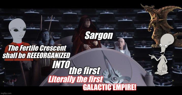 Sargon The Fertile Crescent shall be REEEORGANIZED INTO the first imgflip.com Literally the first GALACTIC EMPIRE!