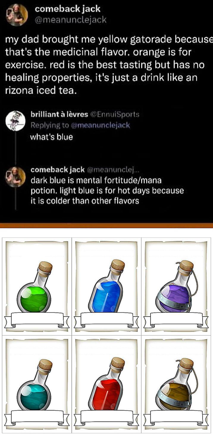 comeback jack @meanunclejack my dad brought me yellow gatorade because that's the medicinal flavor. orange is for exercise. red is the best tasting but has no healing properties, it's just a drink like an rizona iced tea. brilliant à lèvres @EnnuiSports Replying to @meanunclejack what's blue comeback jack @meanunclej... dark blue is mental fortitude/mana potion. light blue is for hot days because it is colder than other flavors