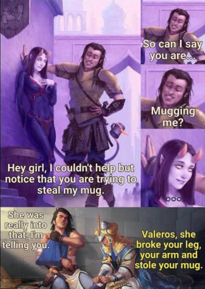 Hey girl, I couldn't help but notice that you are trying to steal my mug. She was really into So can I say you are... Mugging me? 000 that, I'm telling you. Valeros, she broke your leg, your arm and stole your mug.
