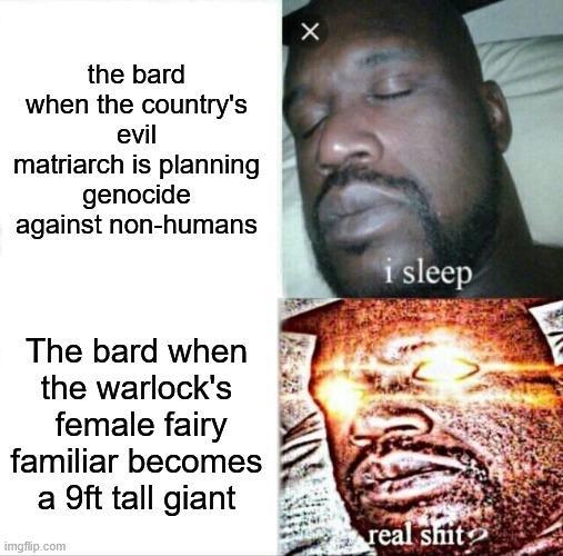 the bard when the country's evil matriarch is planning genocide against non-humans X The bard when the warlock's female fairy familiar becomes a 9ft tall giant imgflip.com i sleep real s---