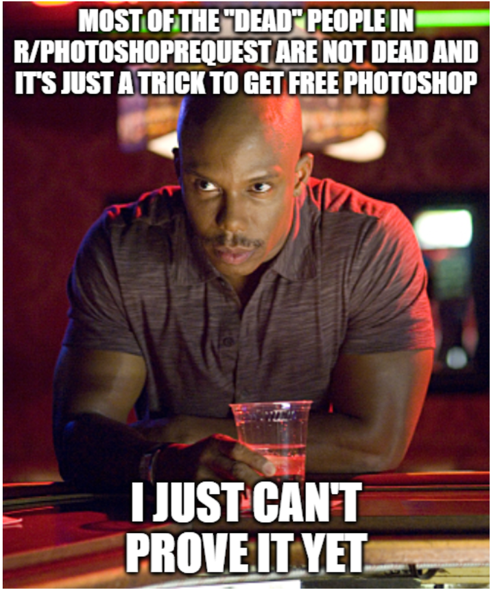 MOST OF THE "DEAD" PEOPLE IN R/PHOTOSHOPREQUEST ARE NOT DEAD AND IT'S JUST A TRICK TO GET FREE PHOTOSHOP I JUST CAN'T PROVE IT YET