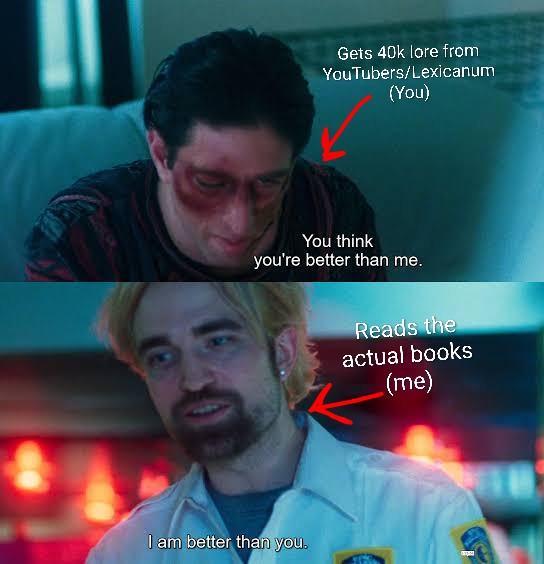 Gets 40k lore from YouTubers/Lexicanum (You) You think you're better than me. I am better than you. Reads the actual books (me)