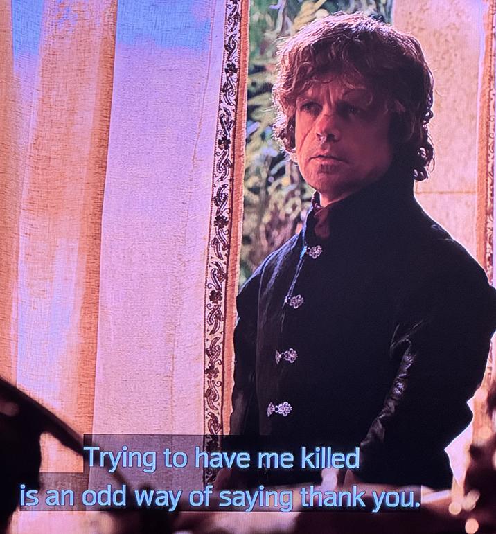 Trying to have me killed is an odd way of saying thank you.