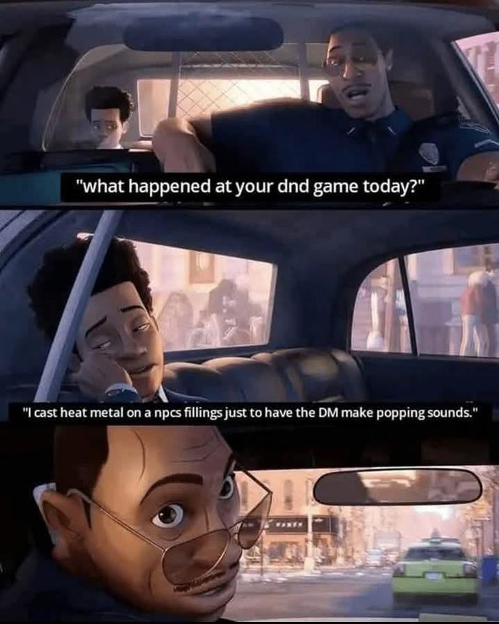 "what happened at your dnd game today?" "I cast heat metal on a npcs fillings just to have the DM make popping sounds."