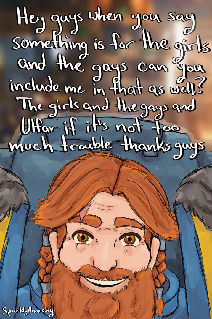 Hey guys when Something is for the girls when you say and the gays Can you include me in that as well? The girls and the gays and Ulfar if it's not foo much trouble thanks guys Sparkly Anarchy