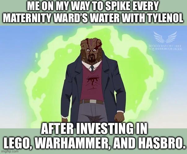ME ON MY WAY TO SPIKE EVERY MATERNITY WARD'S WATER WITH TYLENOL AFTER INVESTING IN BLOOD RAVEN CIDE NQUISITION OFFICER LEGO, WARHAMMER, AND HASBRO. imgflip.com