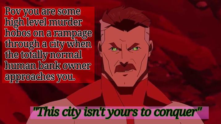Pov you are some high level murder hobos on a rampage through a city when the totally normal human bank owner approaches you. "This city isn't yours to conquer"