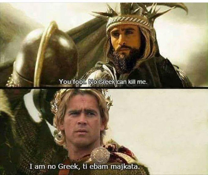 You fool. No Greek can kill me. I am no Greek, ti ebam majkata.