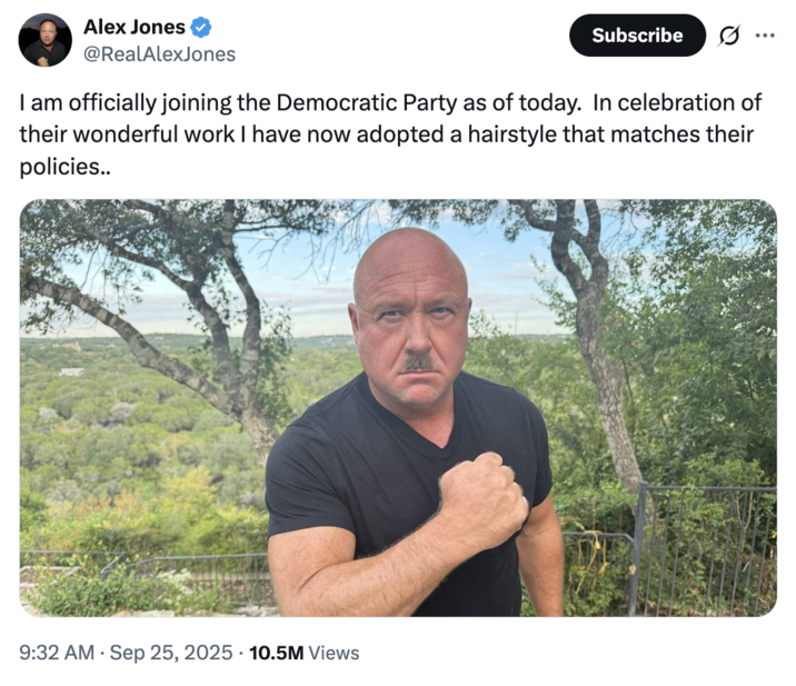 _Info Wars_ host Alex Jones made a post that read, "I am officially joining the Democratic Party as of today.  In celebration of their wonderful work I have now adopted a hairstyle that matches their policies.." alongside a photo where Alex Jones could be seen posing with his bicep flexed, and sporting a short Hitler-style mustache. The post gathered over 10 million views and 94,000 likes in a day.