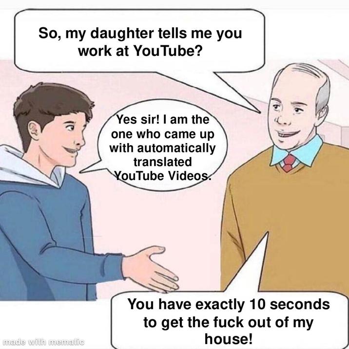 So, my daughter tells me you work at YouTube? made with mematic Yes sir! I am the one who came up with automatically translated YouTube Videos. You have exactly 10 seconds to get the f--- out of my house!
