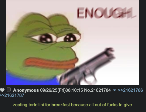 ENOUGH Anonymous 09/26/25(Fri)08:10:15 No.21621784 >>21621786 >>21621787 >eating tortellini for breakfast because all out of f---- to give