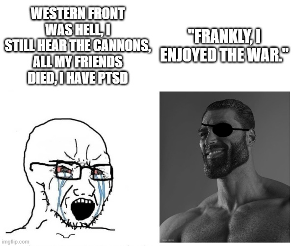 WESTERN FRONT WAS HELL, STILL HEAR THE CANNONS, ALL MY FRIENDS DIED, HAVE PTSD imgflip.com "FRANKLY.O ENJOYED THE WAR.