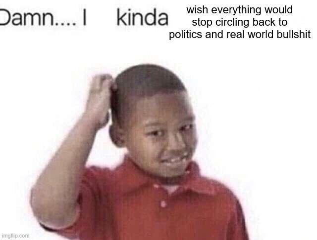 Damn.... I kinda wish everything would stop circling back to politics and real world b------- imgflip.com