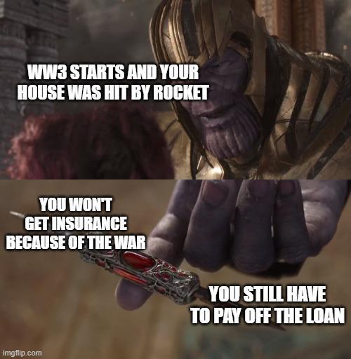 WW3 STARTS AND YOUR HOUSE WAS HIT BY ROCKET YOU WON'T GET INSURANCE BECAUSE OF THE WAR imgflip.com YOU STILL HAVE TO PAY OFF THE LOAN