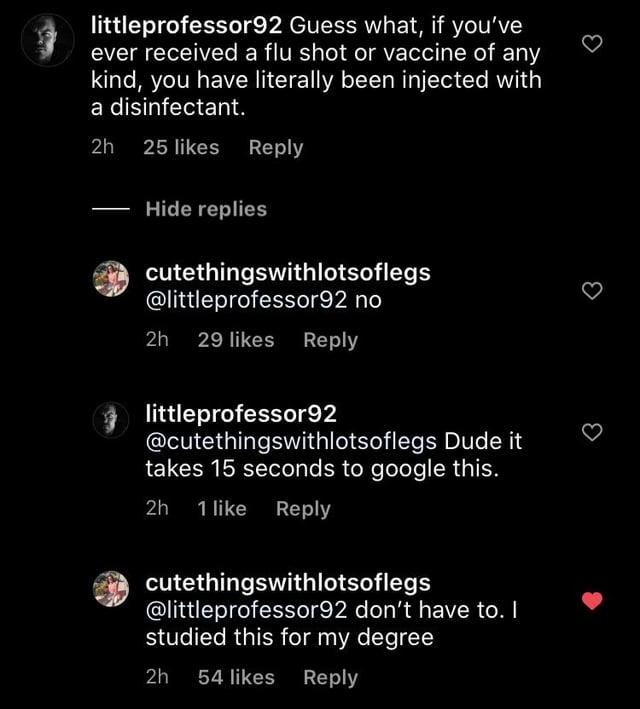 littleprofessor92 Guess what, if you've ever received a flu shot or vaccine of any kind, you have literally been injected with a disinfectant. 2h 25 likes Reply Hide replies cutethingswithlotsoflegs @littleprofessor92 no 2h 29 likes Reply littleprofessor92 @cutethingswithlotsoflegs Dude it takes 15 seconds to google this. 2h 1 like Reply cutethingswithlotsoflegs @littleprofessor92 don't have to. I studied this for my degree 2h 54 likes Reply