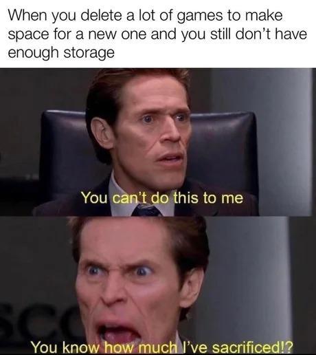 When you delete a lot of games to make space for a new one and you still don't have enough storage You can't do this to me SC You know how much I've sacrificed!?